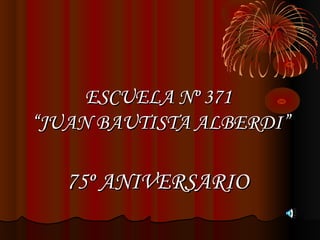 ESCUELA Nº 371
“JUAN BAUTISTA ALBERDI”

   75º ANIVERSARIO
 