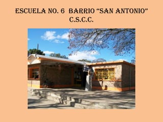 Escuela No. 6  Barrio “San Antonio”C.S.C.C. 