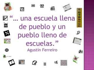 “…  una escuela llena de pueblo y un pueblo lleno de escuelas.” Agustín Ferreiro 