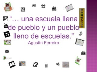 “…  una escuela llena de pueblo y un pueblo lleno de escuelas.” Agustín Ferreiro 