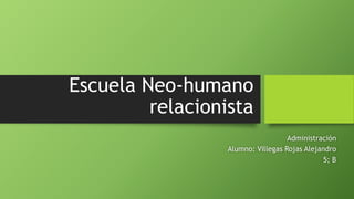Escuela Neo-humano
relacionista
Administración
Alumno: Villegas Rojas Alejandro
5; B
 