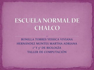 ESCUELA NORMAL DE CHALCO BONILLA TORRES YESSICA VIVIANA HERNÁNDEZ MONTES MARTHA ADRIANA 1° Y 3° DE BIOLOGÍA TALLER DE COMPUTACIÓN 