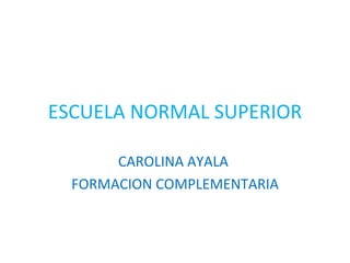 ESCUELA NORMAL SUPERIOR CAROLINA AYALA  FORMACION COMPLEMENTARIA 