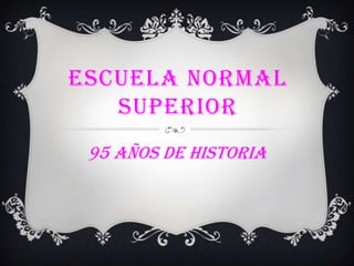ESCUELA NORMAL
SUPERIOR
95 AÑOS DE HISTORIA

 