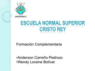 ESCUELA NORMAL SUPERIOR
CRISTO REY
Formación Complementaria
•Anderson Carreño Pedrozo
•Wendy Loraine Bolívar
 