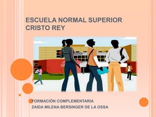 ESCUELA NORMAL SUPERIOR
CRISTO REY
FORMACIÒN COMPLEMENTARIA
ZAIDA MILENA BERSINGER DE LA OSSA
 