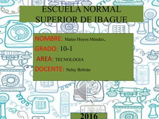 ESCUELA NORMAL
SUPERIOR DE IBAGUE
NOMBRE: Mateo Hoyos Méndez.
GRADO: 10-1
AREA: TECNOLOGIA
DOCENTE: Nelsy Beltrán
 
