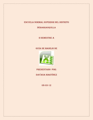 Escuela normal superior del distrito

          Debarranquilla



           Ii semestre A



         Guía de manejo DE




         Presentado por:

         Dayana Martínez



              08-03-12
 