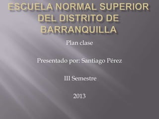 Plan clase

Presentado por: Santiago Pérez

         III Semestre

            2013
 