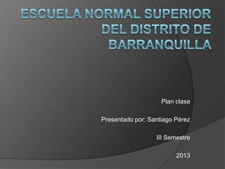 Plan clase

Presentado por: Santiago Pérez

                  III Semestre

                         2013
 