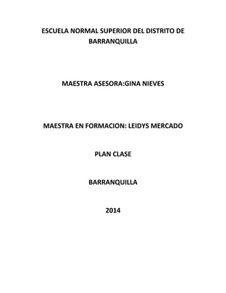 ESCUELA NORMAL SUPERIOR DEL DISTRITO DE
BARRANQUILLA
MAESTRA ASESORA:GINA NIEVES
MAESTRA EN FORMACION: LEIDYS MERCADO
PLAN CLASE
BARRANQUILLA
2014
 