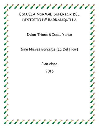 ESCUELA NORMAL SUPERIOR DEL
DISTRITO DE BARRANQUILLA
Dylan Triana & Isaac Yance
Gina Nieves Barcelas (La Del Flow)
Plan clase
2015
 