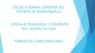 ESCUELA NORMAL SUPERIOR DEL
DISTRITO DE BARRANQUILLA
LENGUAJE PEDAGOGÍA Y COGNICIÓN
Doc. Analida Carvajal
FORMACIÓN COMPLEMENTARIA
 