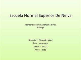 Escuela Normal Superior De Neiva
Nombre : Fermín Andrés Ramírez
Buitrago
Docente : Elizabeth ángel
Área : tecnología
Grado : 10-02
Años: 2016
 
