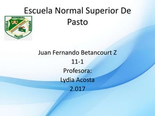 Escuela Normal Superior De
Pasto
Juan Fernando Betancourt Z
11-1
Profesora:
Lydia Acosta
2.017
 