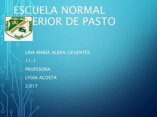 ESCUELA NORMAL
SUPERIOR DE PASTO
LINA MARÍA ALBÁN CIFUENTES
11-1
PROFESORA:
LYDIA ACOSTA
2.017
 