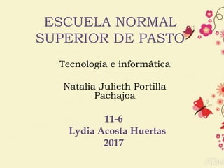 ESCUELA NORMAL
SUPERIOR DE PASTO
Tecnología e informática
Natalia Julieth Portilla
Pachajoa
11-6
Lydia Acosta Huertas
2017
 