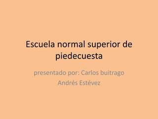 Escuela normal superior de piedecuesta presentado por: Carlos buitrago  Andrés Estévez 