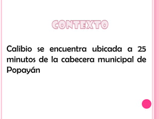 Calibio se encuentra ubicada a 25
minutos de la cabecera municipal de
Popayán
 