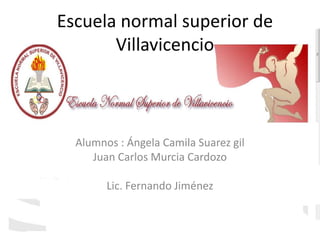 Escuela normal superior de
       Villavicencio



  Alumnos : Ángela Camila Suarez gil
     Juan Carlos Murcia Cardozo

        Lic. Fernando Jiménez
 