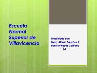 Escuela
Normal
Superior de
Villavicencio
Presentado por:
Fredy Alonso Sánchez R
Ederson Reyes Galeano
9-2
 