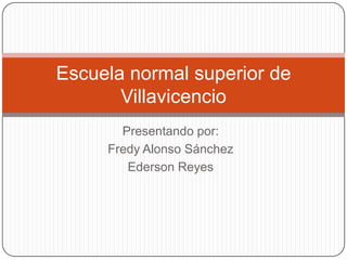 Escuela normal superior de
Villavicencio
Presentando por:
Fredy Alonso Sánchez
Ederson Reyes

 