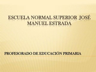 ESCUELA NORMAL SUPERIOR JOSÉ
       MANUEL ESTRADA




PROFESORADO DE EDUCACIÓN PRIMARIA
 