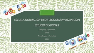 ESCUELA NORMAL SUPERIOR LEONOR ÁLVAREZ PINZÓN
ESTUDIO DE GOOGLE
Danghelly López Peña
10-01
Tecnología e Informática
2016
 