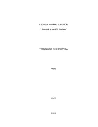 ESCUELA NORMAL SUPERIOR
“LEONOR ALVAREZ PINZON”
TECNOLOGIA E INFORMATICA
WIKI
10-05
2014
 
