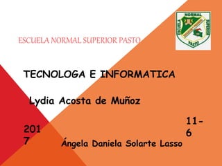 ESCUELA NORMAL SUPERIOR PASTO
Ángela Daniela Solarte Lasso
TECNOLOGA E INFORMATICA
Lydia Acosta de Muñoz
11-
6201
7
 