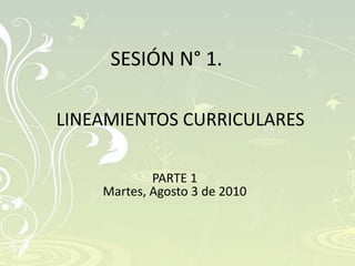 SESIÓN N° 1.

LINEAMIENTOS CURRICULARES

            PARTE 1
    Martes, Agosto 3 de 2010
 