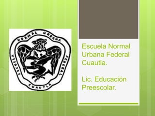 Escuela Normal
Urbana Federal
Cuautla.
Lic. Educación
Preescolar.
 