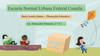 Escuela Normal Urbana Federal Cuautla
Rocío Acosta Jaimes… Planeación Educativa
Lic. Educación Primaria. 1° “A”
 
