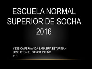ESCUELA NORMAL
SUPERIOR DE SOCHA
2016
YESSICA FERNANDA SANABRIA ESTUPIÑAN
JOSE OTONIEL GARCIA PATIÑO
11-1
 