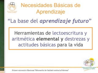 Necesidades Básicas de Aprendizaje Herramientas de  lectoescritura y aritmética  elemental y  destrezas y actitudes básicas  para la vida “ La base del  aprendizaje futuro ” 