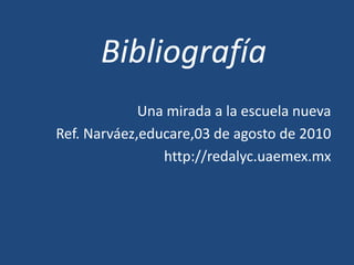 BibliografíaUna mirada a la escuela nuevaRef. Narváez,educare,03 de agosto de 2010http://redalyc.uaemex.mx