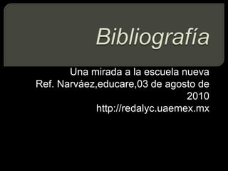 BibliografíaUna mirada a la escuela nuevaRef. Narváez,educare,03 de agosto de 2010http://redalyc.uaemex.mx