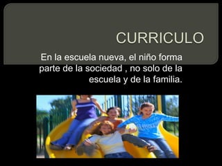 CURRICULOEn la escuela nueva, el niño forma   parte de la sociedad , no solo de la escuela y de la familia.