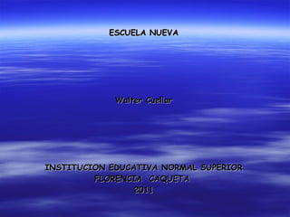 ESCUELA NUEVA Walter Cuellar INSTITUCION EDUCATIVA NORMAL SUPERIOR FLORENCIA  CAQUETA  2011 