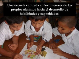 Una escuela centrada en los intereses de los propios alumnos hacia el desarrollo de habilidades y capacidades. 