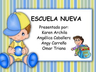 ESCUELA NUEVA
Presentado por:
Karen Archila
Angélica Caballero
Angy Carreño
Omar Triana
 