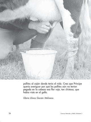 34  Ciencias Naturales y Medio Ambiente 2
pollitos al cajón donde tenía el nido. Creo que Príncipe
quería averiguar por qué los pollitos aún no tenían
pegada en la cabeza esa flor roja, tan chistosa, que
había visto en el gallo.
Gloria Liliana Garzón Molineros
 