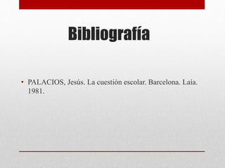 Bibliografía
• PALACIOS, Jesús. La cuestión escolar. Barcelona. Laía.
1981.
 