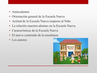 • Antecedentes
• Orientación general de la Escuela Nueva
• Actitud de la Escuela Nueva respecto al Niño
• La relación maestro-alumno en la Escuela Nueva
• Características de la Escuela Nueva
• El nuevo contenido de la enseñanza
• Los autores
 