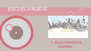 ESCUELA NUEVA
5. SELVA COOPERATIVA
COLOMBIA
 