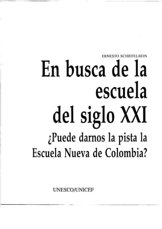 ERNESTO SCHIEFELBEIN
En buscade la
escuela
del siglo XX1
iPuededarnoslapistala
EscuelaNuevadeColombia?
UNESCO/UNICEF
..-. -_ ---.-...-_-.-...-.-l--__-
 