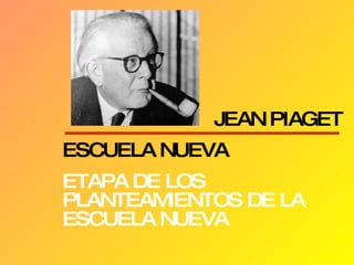 JEAN PIAGET ESCUELA NUEVA ETAPA DE LOS PLANTEAMIENTOS DE LA ESCUELA NUEVA 