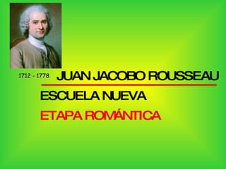 1712 - 1778 JUAN JACOBO ROUSSEAU ESCUELA NUEVA  ETAPA ROMÁNTICA 