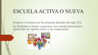 ESCUELAACTIVA O NUEVA
Empieza a formarse en las primeras décadas del siglo XX.
Su finalidad es formar a personas con sentido democrático,
desarrollar un espíritu crítico y de cooperación.
 