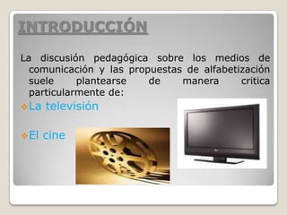 INTRODUCCIÓNLa discusión pedagógica sobre los medios de comunicación y las propuestas de alfabetización suele plantearse de manera critica particularmente de:La televisión